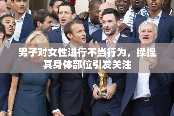 男子对女性进行不当行为，揉捏其身体部位引发关注