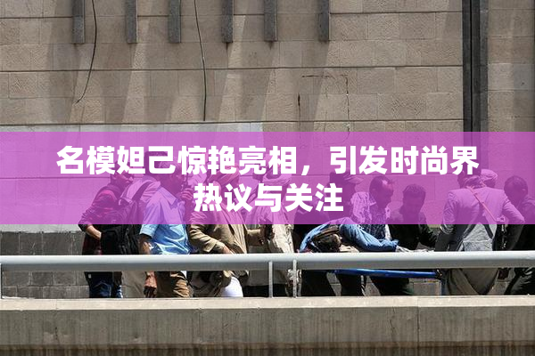 名模妲己惊艳亮相，引发时尚界热议与关注