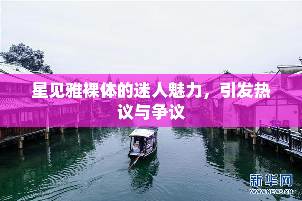 星见雅裸体的迷人魅力，引发热议与争议
