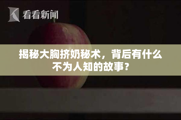 揭秘大胸挤奶秘术，背后有什么不为人知的故事？