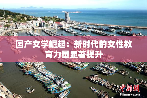 国产女学崛起：新时代的女性教育力量显著提升