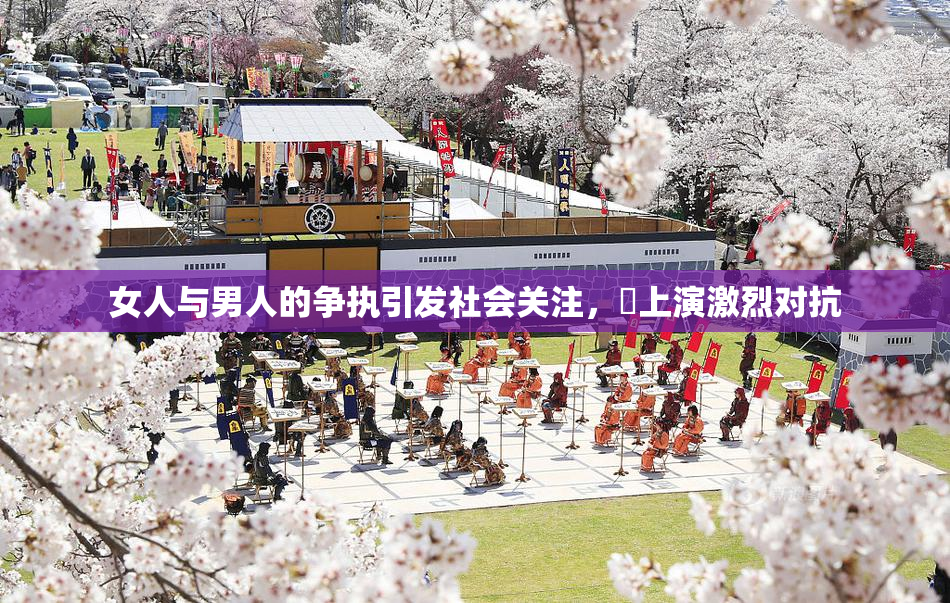 女人与男人的争执引发社会关注，亅上演激烈对抗