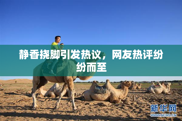 静香挠脚引发热议，网友热评纷纷而至
