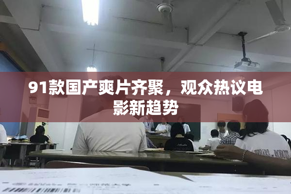 91款国产爽片齐聚，观众热议电影新趋势