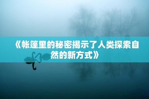 《帐篷里的秘密揭示了人类探索自然的新方式》