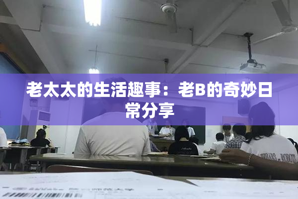 老太太的生活趣事：老B的奇妙日常分享