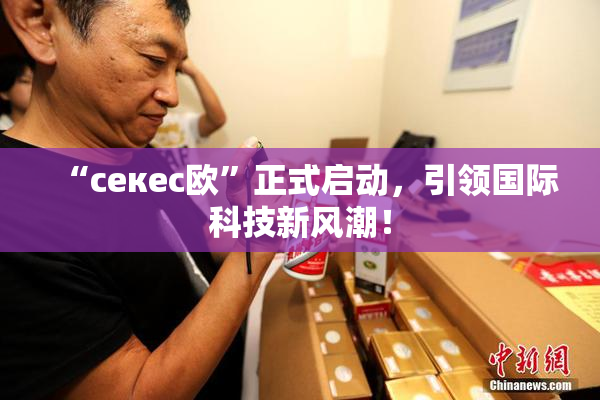 “ceкес欧”正式启动，引领国际科技新风潮！