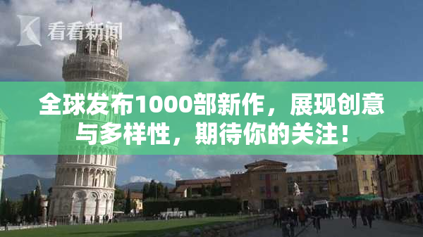 全球发布1000部新作，展现创意与多样性，期待你的关注！