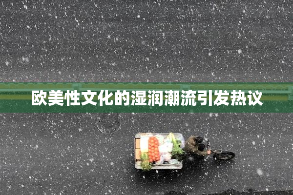 欧美性文化的湿润潮流引发热议