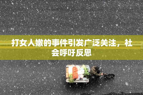 打女人嫩的事件引发广泛关注，社会呼吁反思