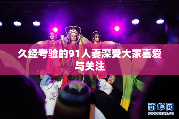 久经考验的91人妻深受大家喜爱与关注
