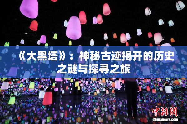 《大黑塔》：神秘古迹揭开的历史之谜与探寻之旅