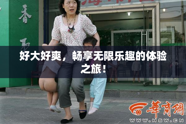 好大好爽，畅享无限乐趣的体验之旅！
