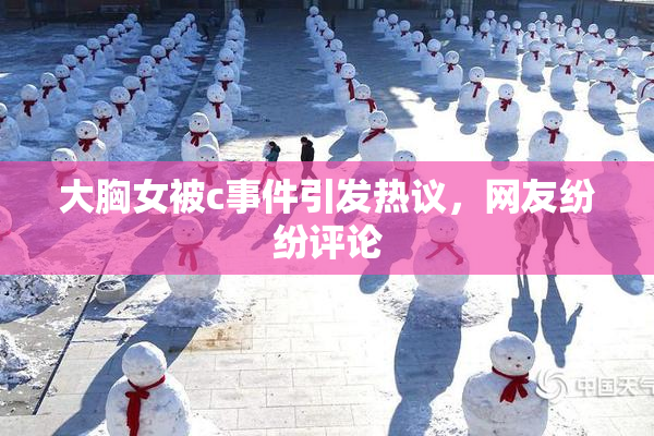 大胸女被c事件引发热议，网友纷纷评论