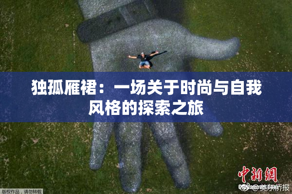 独孤雁裙：一场关于时尚与自我风格的探索之旅