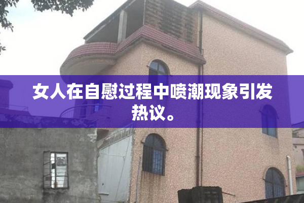 女人在自慰过程中喷潮现象引发热议。