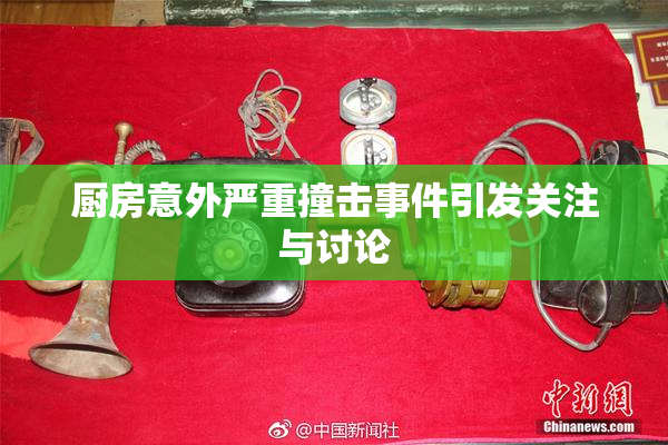 厨房意外严重撞击事件引发关注与讨论