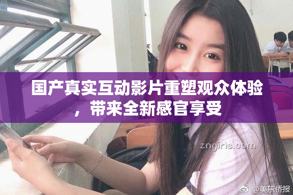 国产真实互动影片重塑观众体验，带来全新感官享受