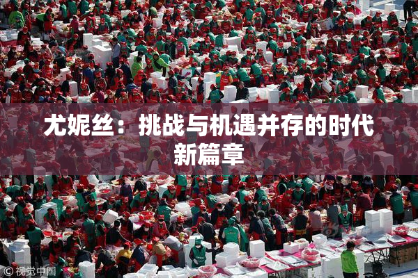 尤妮丝：挑战与机遇并存的时代新篇章