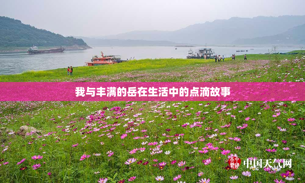 我与丰满的岳在生活中的点滴故事
