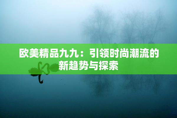 欧美精品九九：引领时尚潮流的新趋势与探索