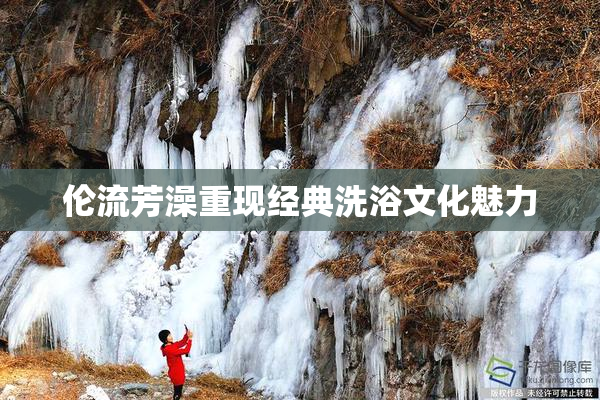 伦流芳澡重现经典洗浴文化魅力