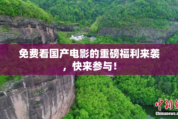 免费看国产电影的重磅福利来袭，快来参与！