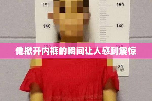 他掀开内裤的瞬间让人感到震惊