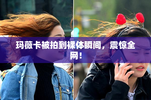 玛薇卡被拍到裸体瞬间，震惊全网！