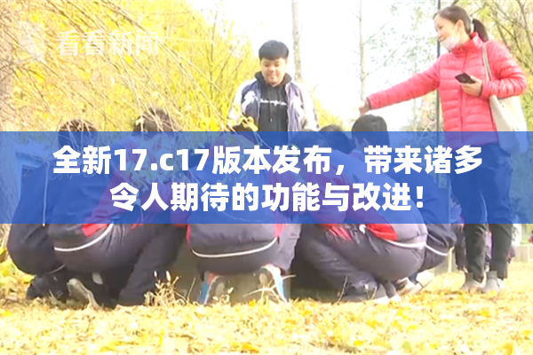 全新17.c17版本发布，带来诸多令人期待的功能与改进！