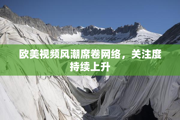 欧美视频风潮席卷网络，关注度持续上升