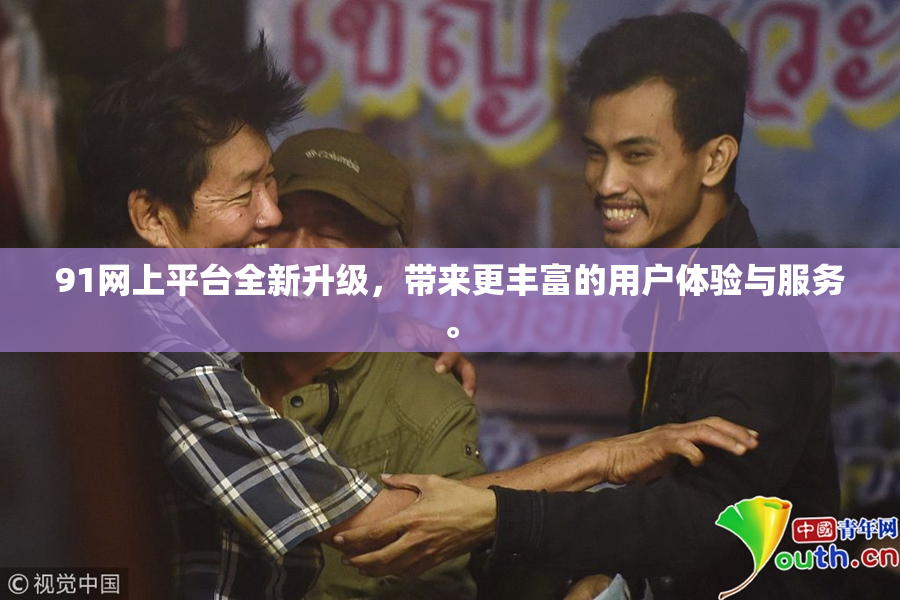 91网上平台全新升级，带来更丰富的用户体验与服务。