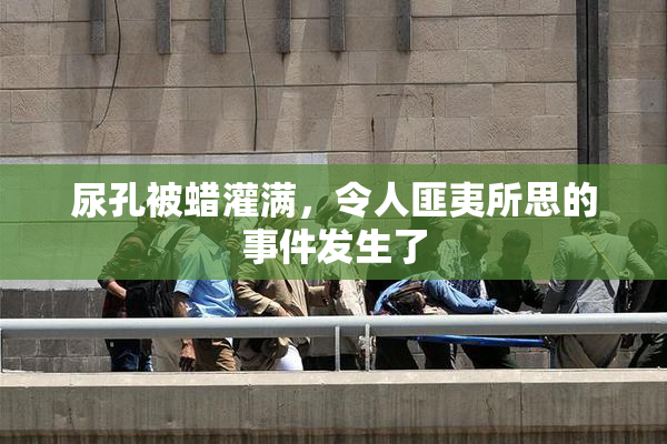 尿孔被蜡灌满，令人匪夷所思的事件发生了