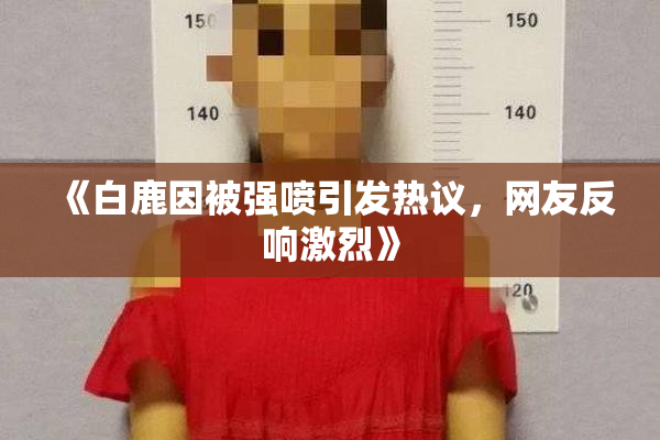 《白鹿因被强喷引发热议，网友反响激烈》