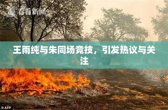 王雨纯与朱同场竞技，引发热议与关注