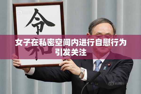 女子在私密空间内进行自慰行为引发关注