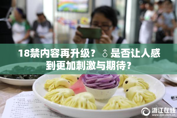 18禁内容再升级？♂是否让人感到更加刺激与期待？