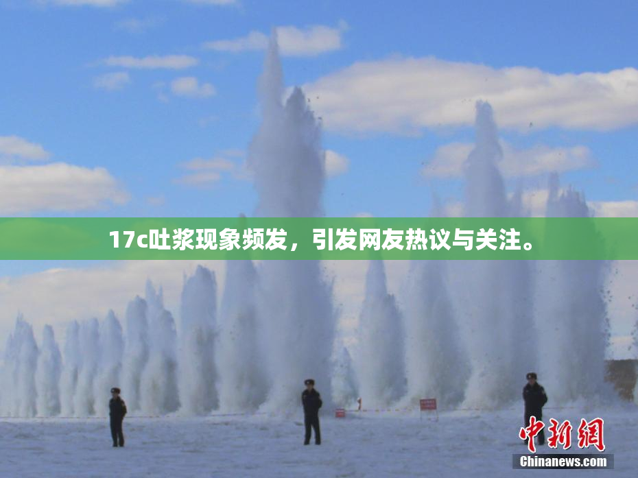 17c吐浆现象频发，引发网友热议与关注。