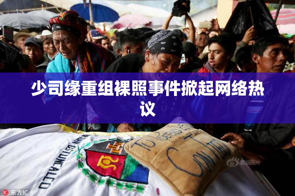 少司缘重组裸照事件掀起网络热议