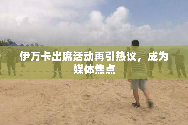 伊万卡出席活动再引热议，成为媒体焦点
