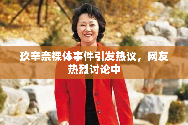 玖辛奈裸体事件引发热议，网友热烈讨论中
