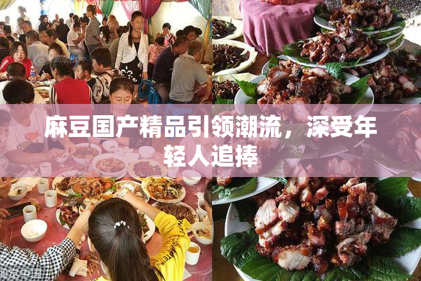 麻豆国产精品引领潮流，深受年轻人追捧