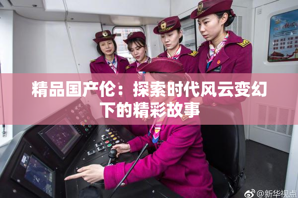 精品国产伦：探索时代风云变幻下的精彩故事