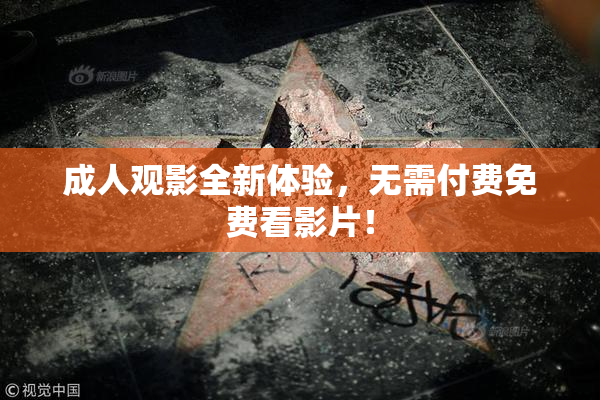 成人观影全新体验，无需付费免费看影片！