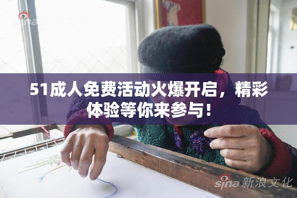 51成人免费活动火爆开启，精彩体验等你来参与！