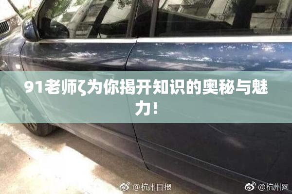 91老师ζ为你揭开知识的奥秘与魅力！