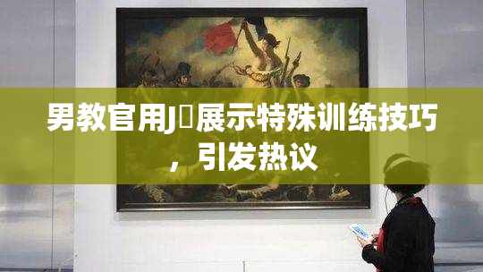 男教官用J亅展示特殊训练技巧，引发热议