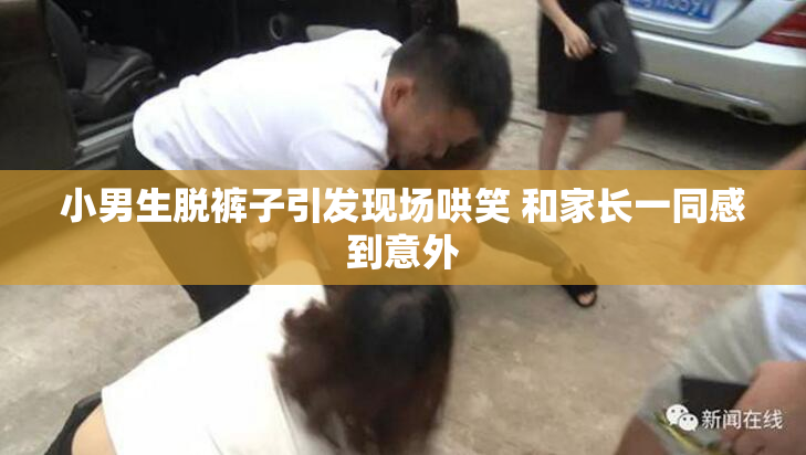 小男生脱裤子引发现场哄笑 和家长一同感到意外