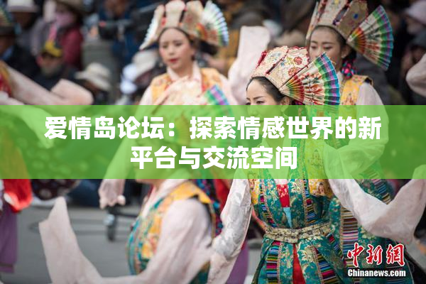 爱情岛论坛：探索情感世界的新平台与交流空间