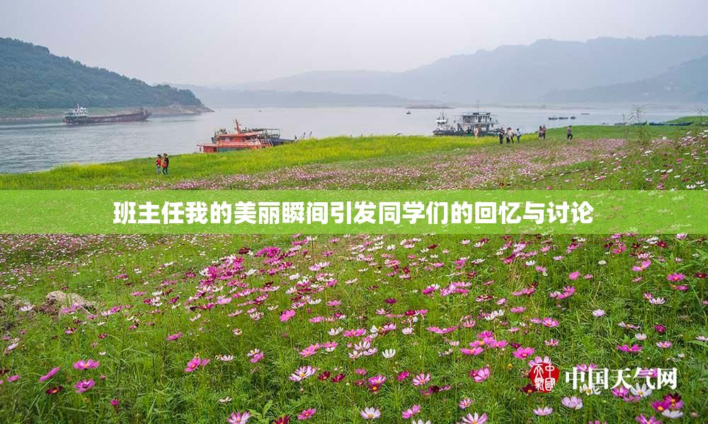 班主任我的美丽瞬间引发同学们的回忆与讨论